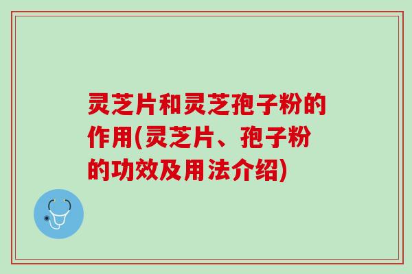 灵芝片和灵芝孢子粉的作用(灵芝片、孢子粉的功效及用法介绍)