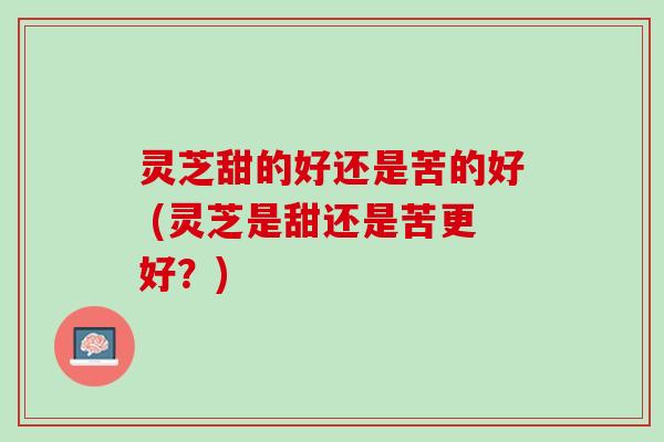 灵芝甜的好还是苦的好 (灵芝是甜还是苦更好？)