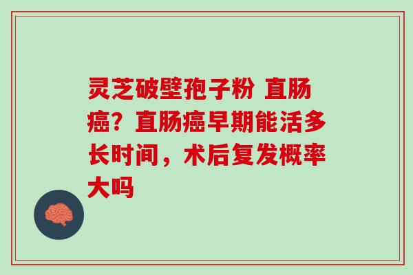 灵芝破壁孢子粉 直肠？直肠早期能活多长时间，术后复发概率大吗