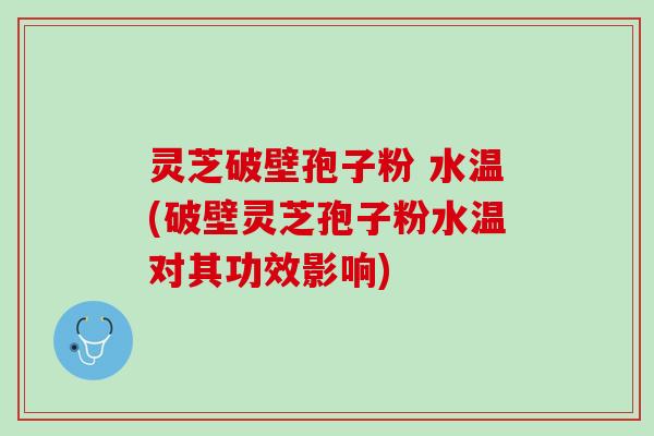灵芝破壁孢子粉 水温(破壁灵芝孢子粉水温对其功效影响)