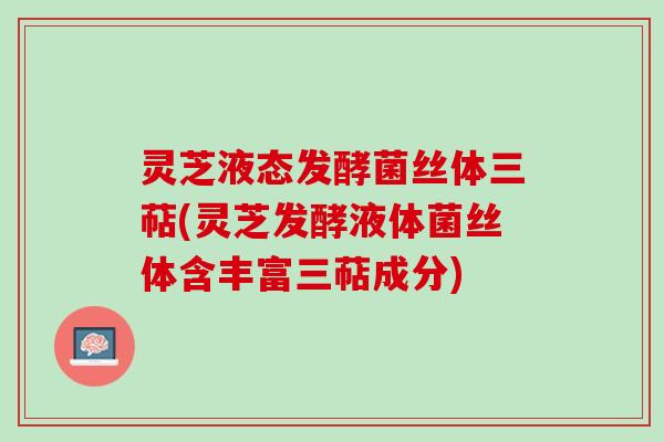 灵芝液态发酵菌丝体三萜(灵芝发酵液体菌丝体含丰富三萜成分)