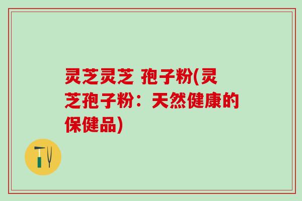 灵芝灵芝 孢子粉(灵芝孢子粉：天然健康的保健品)