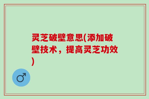 灵芝破壁意思(添加破壁技术,提高灵芝功效) 灵芝破壁意思(添加破壁技术,提高灵芝功效)