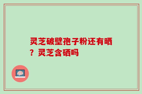 灵芝破壁孢子粉还有晒？灵芝含硒吗
