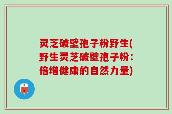 灵芝破壁孢子粉野生(野生灵芝破壁孢子粉：倍增健康的自然力量)