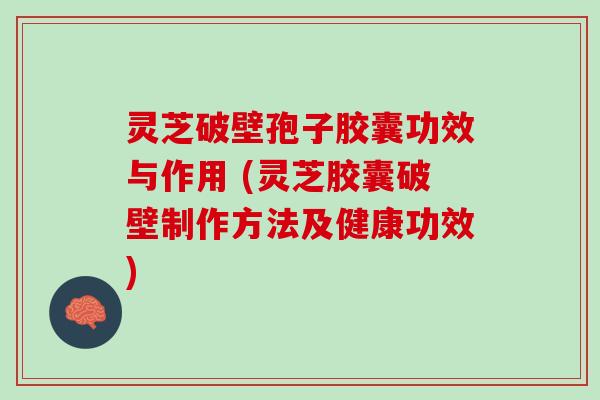 灵芝破壁孢子胶囊功效与作用 (灵芝胶囊破壁制作方法及健康功效)