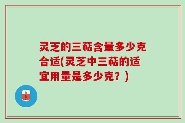 灵芝的三萜含量多少克合适(灵芝中三萜的适宜用量是多少克？)