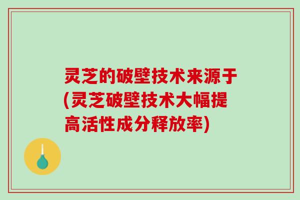 灵芝的破壁技术来源于(灵芝破壁技术大幅提高活性成分释放率)