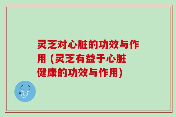 灵芝对心脏的功效与作用 (灵芝有益于心脏健康的功效与作用)