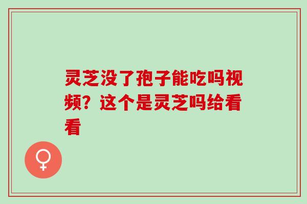 灵芝没了孢子能吃吗视频？这个是灵芝吗给看看