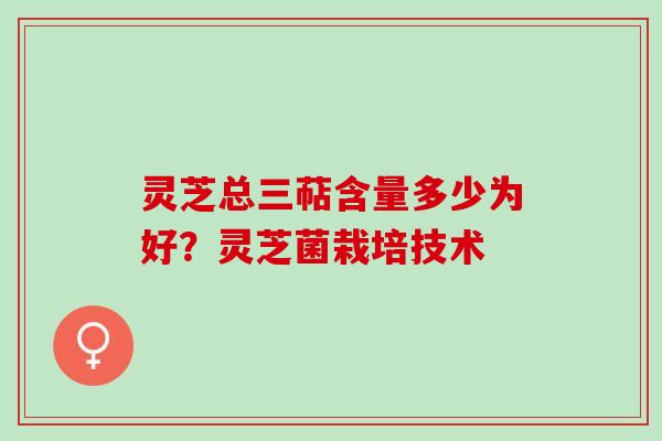 灵芝总三萜含量多少为好？灵芝菌栽培技术