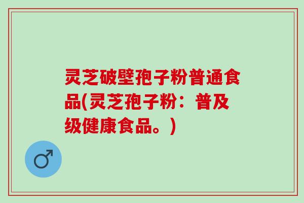 灵芝破壁孢子粉普通食品(灵芝孢子粉：普及级健康食品。)