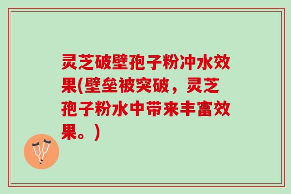 灵芝破壁孢子粉冲水效果(壁垒被突破，灵芝孢子粉水中带来丰富效果。)
