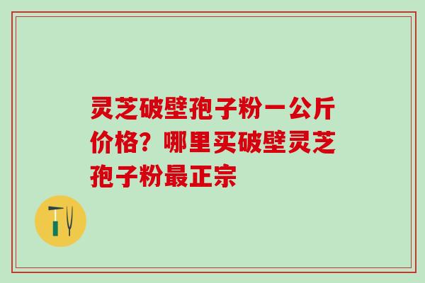 灵芝破壁孢子粉一公斤价格？哪里买破壁灵芝孢子粉最正宗