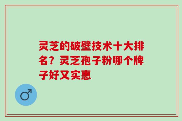 灵芝的破壁技术十大排名?灵芝孢子粉哪个牌子好又实惠 灵芝的破壁技术十大排名?灵芝孢子粉哪个牌子好又实惠