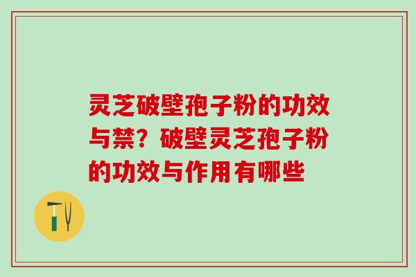 灵芝破壁孢子粉的功效与禁?破壁灵芝孢子粉的功效与作用有哪些 灵芝破壁孢子粉的功效与禁?破壁灵芝孢子粉的功效与作用有哪些