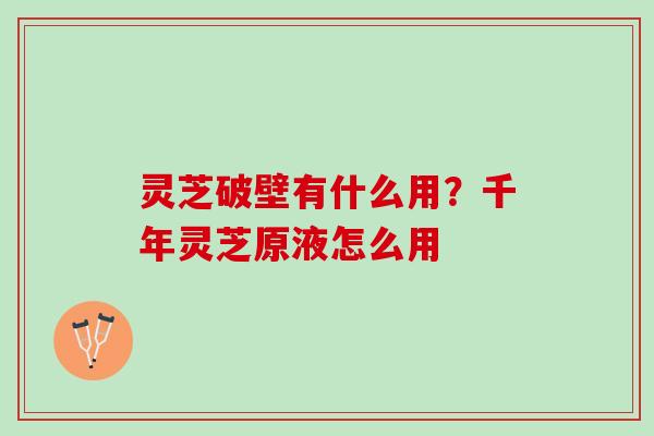 灵芝破壁有什么用？千年灵芝原液怎么用