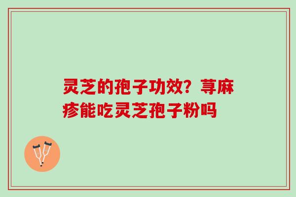 灵芝的孢子功效？荨麻疹能吃灵芝孢子粉吗
