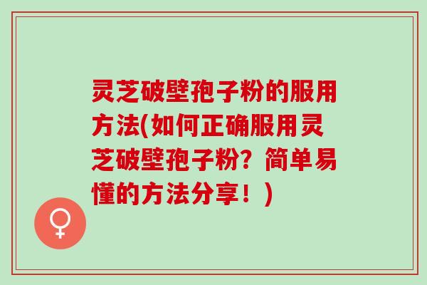 灵芝破壁孢子粉的服用方法(如何正确服用灵芝破壁孢子粉?简单易懂的方法分享!) 灵芝破壁孢子粉的服用方法(如何正确服用灵芝破壁孢子粉?简单易懂的方法分享!)