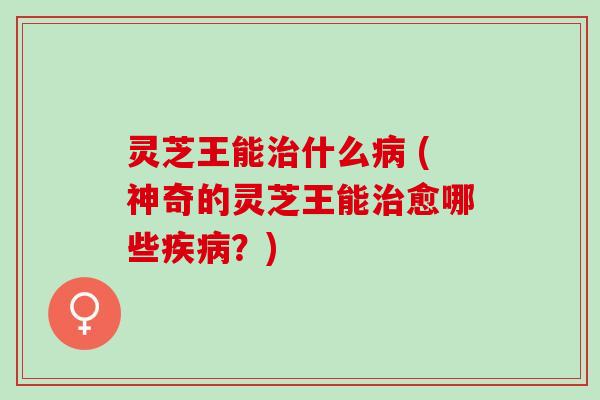 灵芝王能什么 (神奇的灵芝王能愈哪些?) 灵芝王能什么 (神奇的灵芝王能愈哪些?)