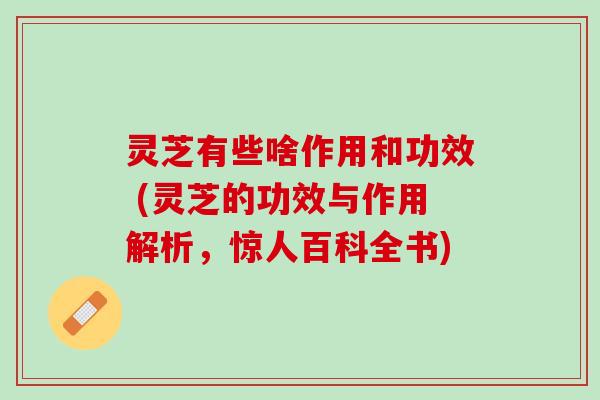 灵芝有些啥作用和功效 (灵芝的功效与作用解析，惊人百科全书)