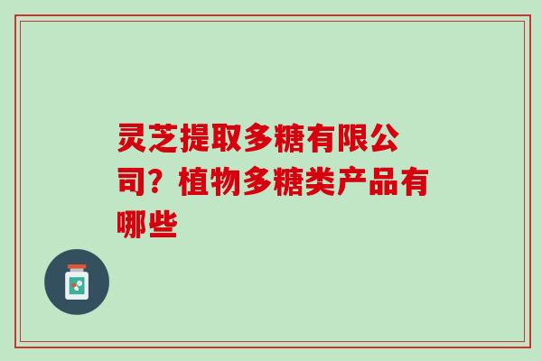 灵芝提取多糖有限公 司？植物多糖类产品有哪些