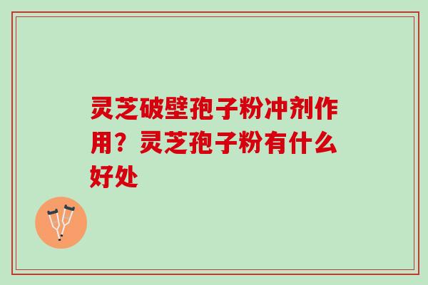 灵芝破壁孢子粉冲剂作用?灵芝孢子粉有什么好处 灵芝破壁孢子粉冲剂作用?灵芝孢子粉有什么好处