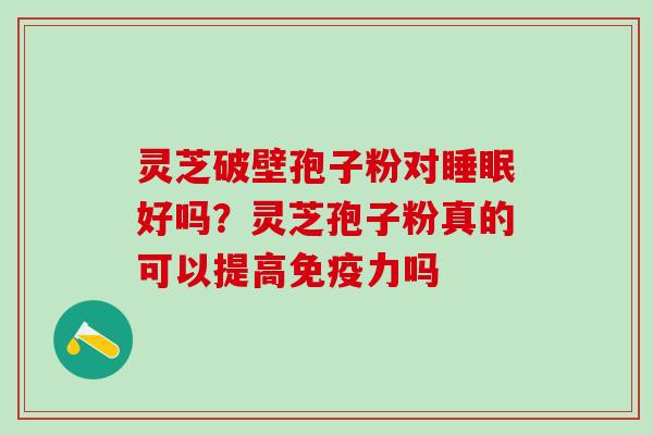 灵芝破壁孢子粉对好吗?灵芝孢子粉真的可以提高免疫力吗 灵芝破壁孢子粉对好吗?灵芝孢子粉真的可以提高免疫力吗