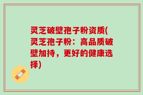 灵芝破壁孢子粉资质(灵芝孢子粉：高品质破壁加持，更好的健康选择)