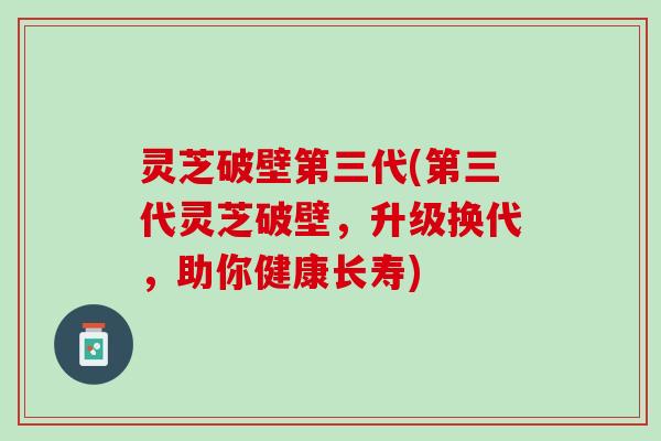 灵芝破壁第三代(第三代灵芝破壁，升级换代，助你健康长寿)