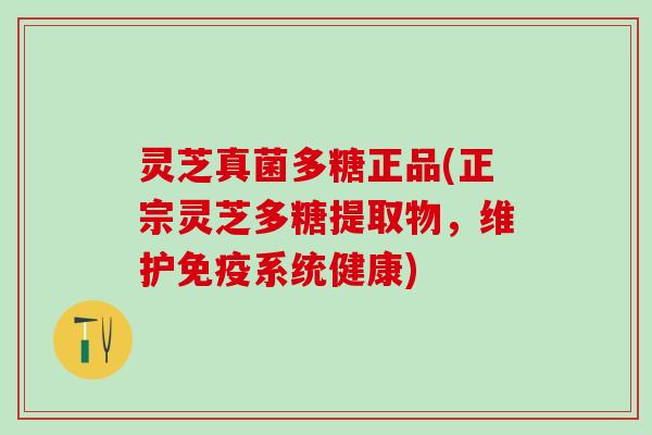 灵芝真菌多糖正品(正宗灵芝多糖提取物，维护免疫系统健康)