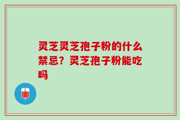 灵芝灵芝孢子粉的什么禁忌？灵芝孢子粉能吃吗