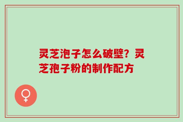 灵芝泡子怎么破壁？灵芝孢子粉的制作配方