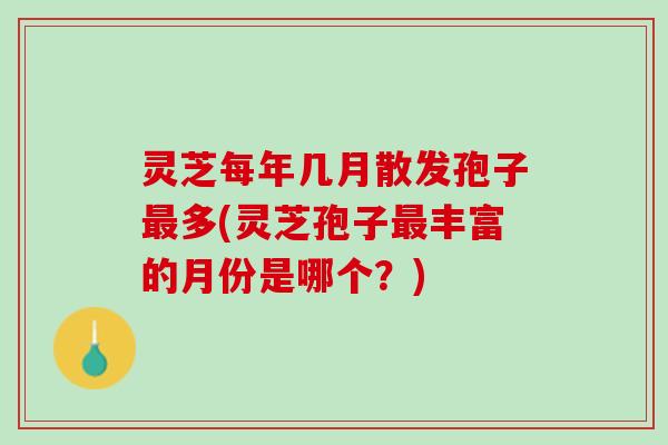 灵芝每年几月散发孢子最多(灵芝孢子最丰富的月份是哪个？)