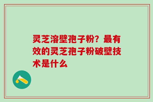 灵芝溶壁孢子粉?有效的灵芝孢子粉破壁技术是什么 灵芝溶壁孢子粉?有效的灵芝孢子粉破壁技术是什么