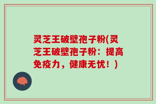 灵芝王破壁孢子粉(灵芝王破壁孢子粉:提高免疫力,健康无忧!) 灵芝王破壁孢子粉(灵芝王破壁孢子粉:提高免疫力,健康无忧!)