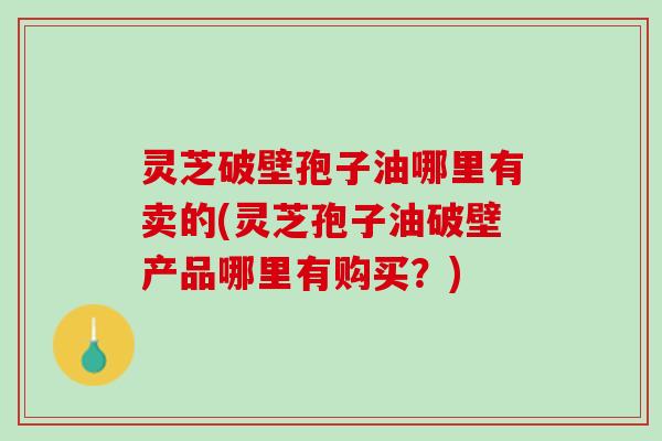 灵芝破壁孢子油哪里有卖的(灵芝孢子油破壁产品哪里有购买？)