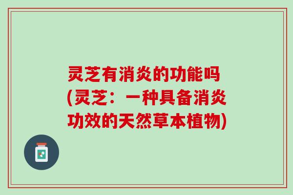 灵芝有消炎的功能吗 (灵芝：一种具备消炎功效的天然草本植物)