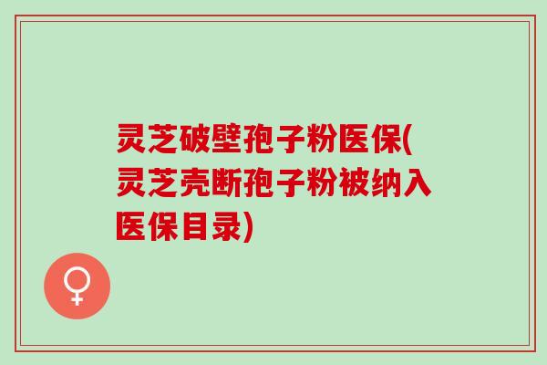 灵芝破壁孢子粉医保(灵芝壳断孢子粉被纳入医保目录)
