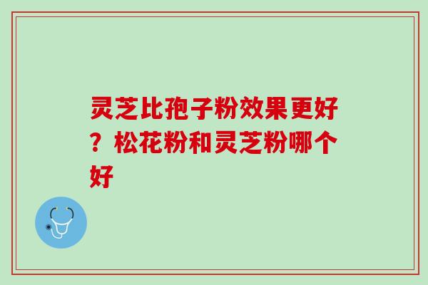灵芝比孢子粉效果更好？松花粉和灵芝粉哪个好