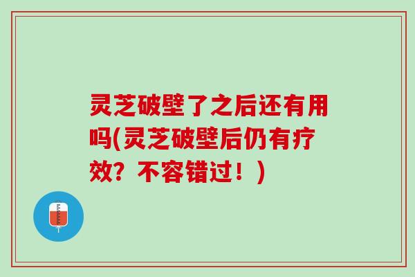 灵芝破壁了之后还有用吗(灵芝破壁后仍有疗效？不容错过！)