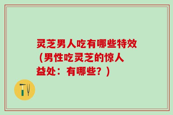 灵芝男人吃有哪些特效 (男性吃灵芝的惊人益处:有哪些?) 灵芝男人吃有哪些特效 (男性吃灵芝的惊人益处:有哪些?)