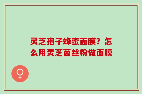 灵芝孢子蜂蜜面膜？怎么用灵芝菌丝粉做面膜