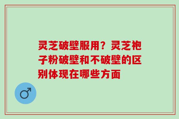 灵芝破壁服用？灵芝袍子粉破壁和不破壁的区别体现在哪些方面