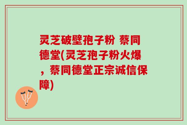 灵芝破壁孢子粉 蔡同德堂(灵芝孢子粉火爆,蔡同德堂正宗诚信保障) 灵芝破壁孢子粉 蔡同德堂(灵芝孢子粉火爆,蔡同德堂正宗诚信保障)