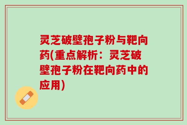 灵芝破壁孢子粉与靶向药(重点解析：灵芝破壁孢子粉在靶向药中的应用)