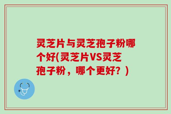 灵芝片与灵芝孢子粉哪个好(灵芝片VS灵芝孢子粉，哪个更好？)