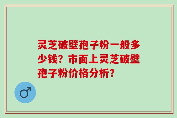 灵芝破壁孢子粉一般多少钱？市面上灵芝破壁孢子粉价格分析？