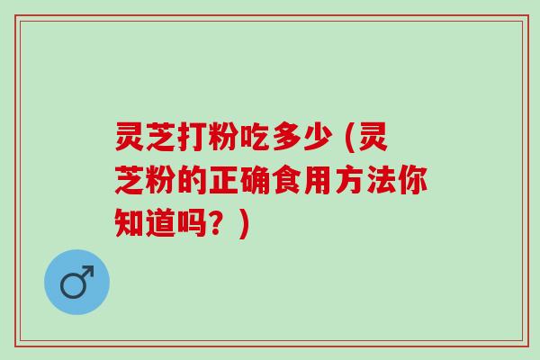 灵芝打粉吃多少 (灵芝粉的正确食用方法你知道吗?) 灵芝打粉吃多少 (灵芝粉的正确食用方法你知道吗?)