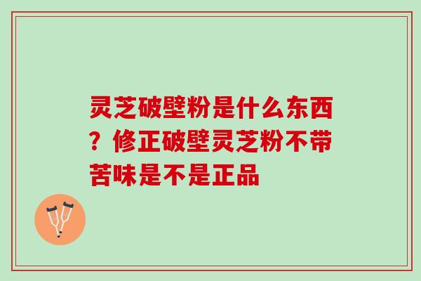 灵芝破壁粉是什么东西？修正破壁灵芝粉不带苦味是不是正品